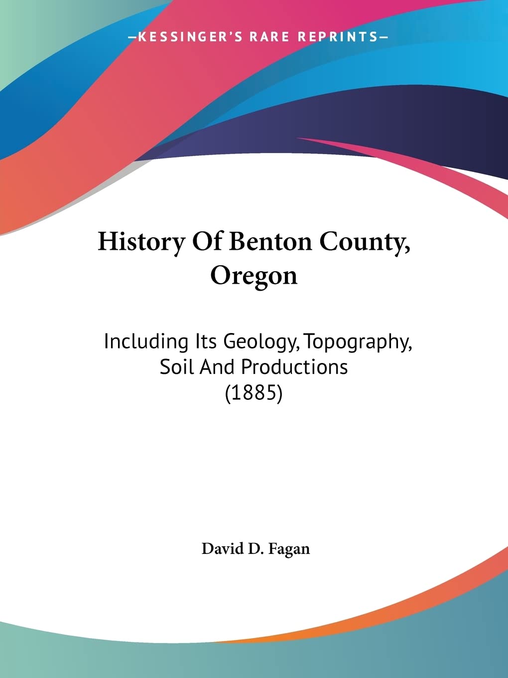 History Of Benton County, Oregon: Including Its Geology, Topography, Soil And Productions (1885) by David D Fagan (Kessinger Publishing)