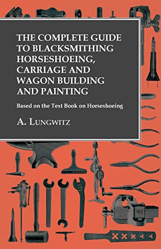 The Complete Guide to Blacksmithing Horseshoeing, Carriage and Wagon Building and Painting - Based on the Text Book on Horseshoeing Contributor(s): Lungwitz, A (Author)