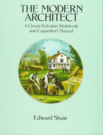 The Modern Architect: A Classic Victorian Stylebook and Carpenter's Manual by Edward Shaw (Author)