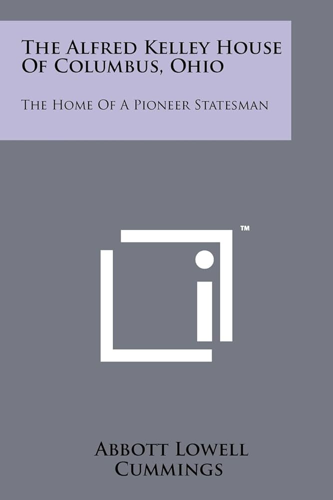 The Alfred Kelley House of Columbus, Ohio: The Home of a Pioneer Statesman by Abbott Lowell Cummings