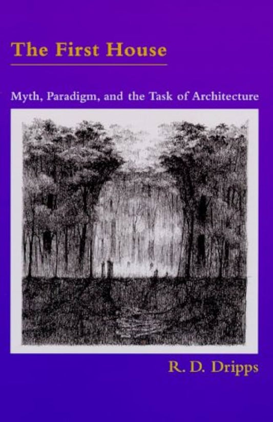 The First House: Myth, Paradigm, and the Task of Architecture by R. D. Dripps (Author)