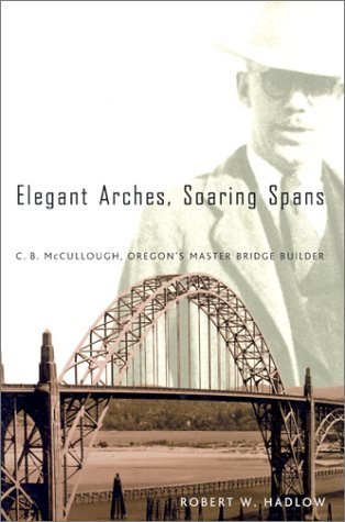 Elegant Arches, Soaring Spans: C.B. McCullough, Oregon's Master Bridge Builder by Robert W Hadlow