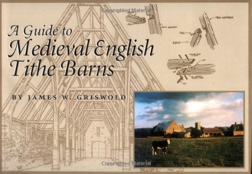 A Guide to Medieval English Tithe Barns by James W. Griswold