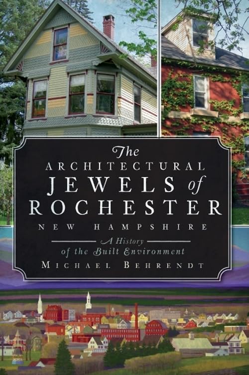 The Architectural Jewels of Rochester, New Hampshire: A History of the Built Environment by Michael Behrendt