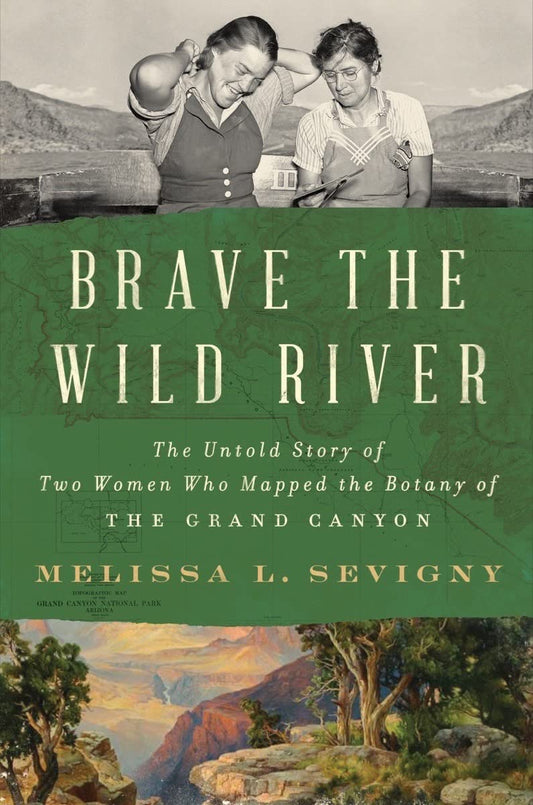 Brave the Wild River: The Untold Story of Two Women Who Mapped the Botany of the Grand Canyon by Melissa L. Sevigny