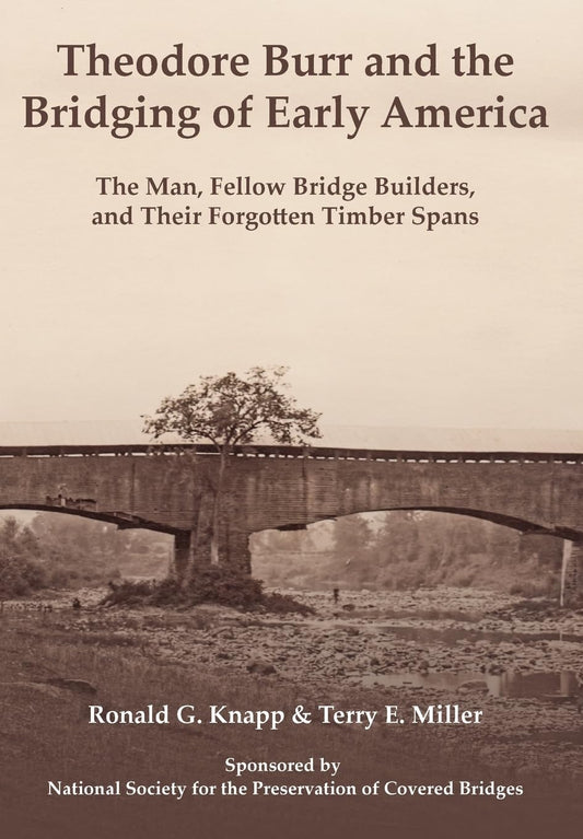 Theodore Burr and the Bridging of Early America: The Man, Fellow Bridge Builders, and Their Forgotten Timber Spans by Ronald G. Knapp, Terry E. Miller