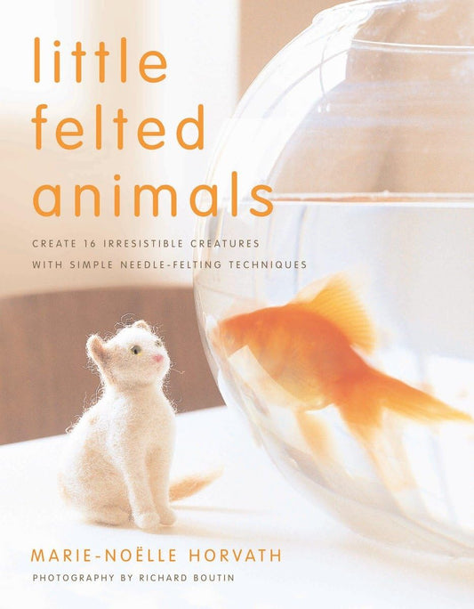 Little Felted Animals: Create 16 Irresistible Creatures with Simple Needle-Felting Techniques by Marie-Nöelle Horvath