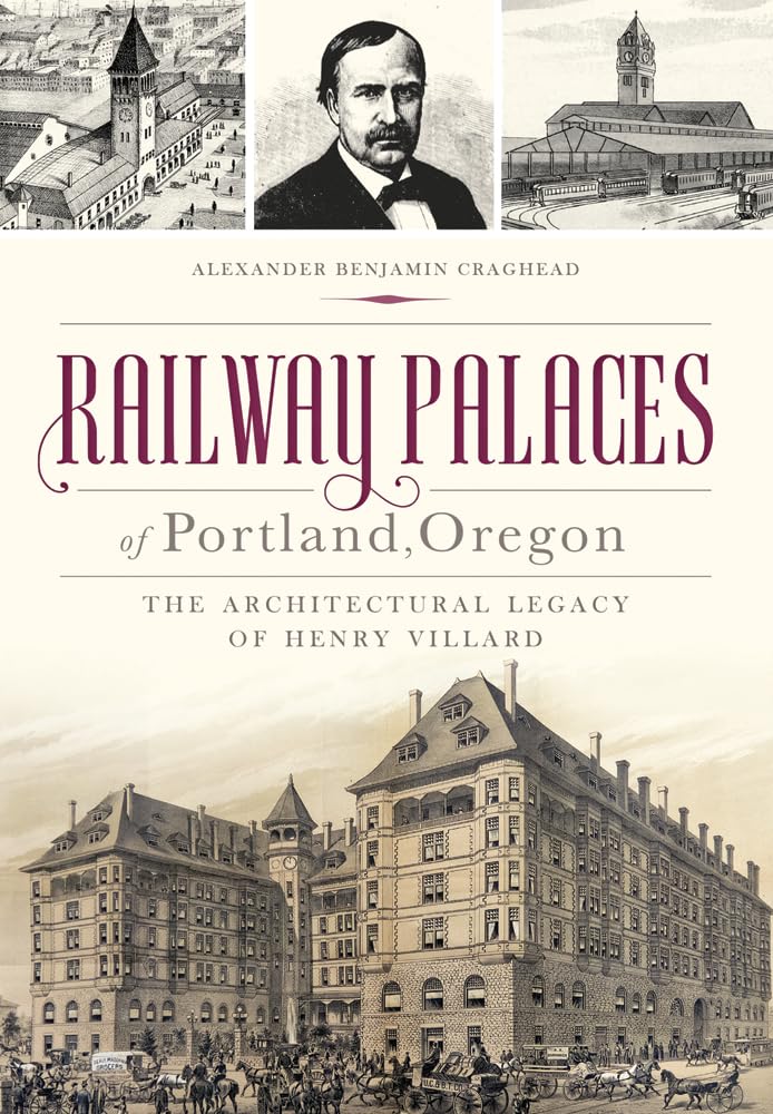 Railway Palaces of Portland, Oregon: The Architectural Legacy of Henry Villard by Alexander Benjamin Craghead