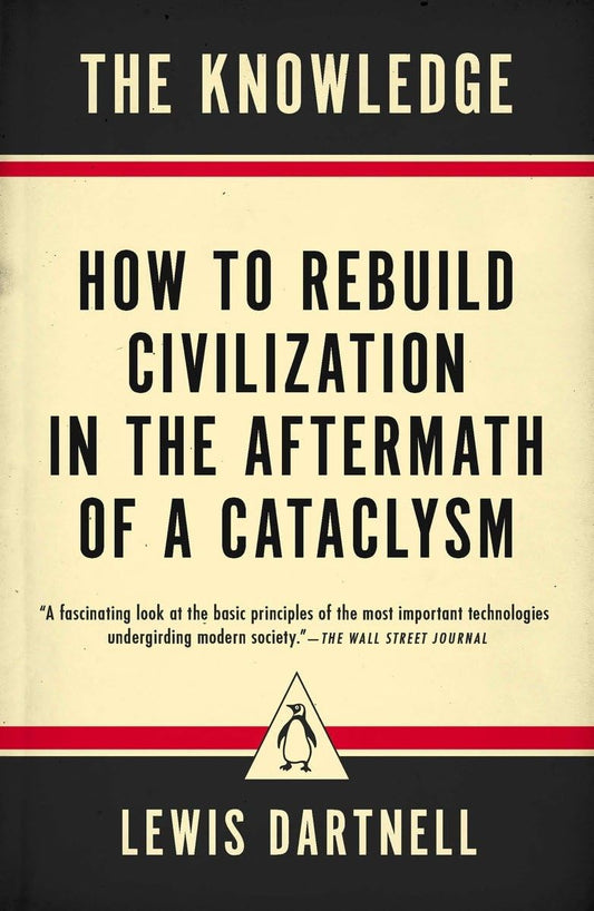 The Knowledge: How to Rebuild Civilization in the Aftermath of a Cataclysm by Lewis Dartnell