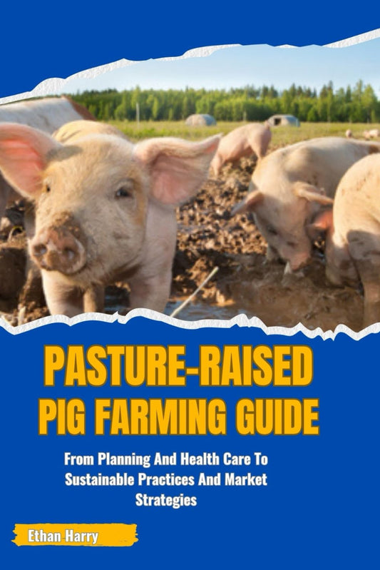 Pasture-Raised Pig Farming Guide: From Planning And Health Care To Sustainable Practices And Market Strategies by Ethan Harry