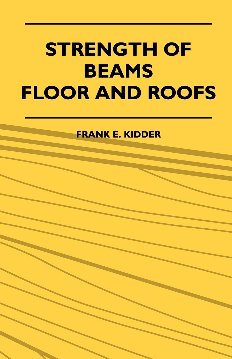 Strength of Beams, Floor and Roofs: Including Directions for Designing and Detailing Roof Trusses, with Criticism of Various Forms of Timber Construction