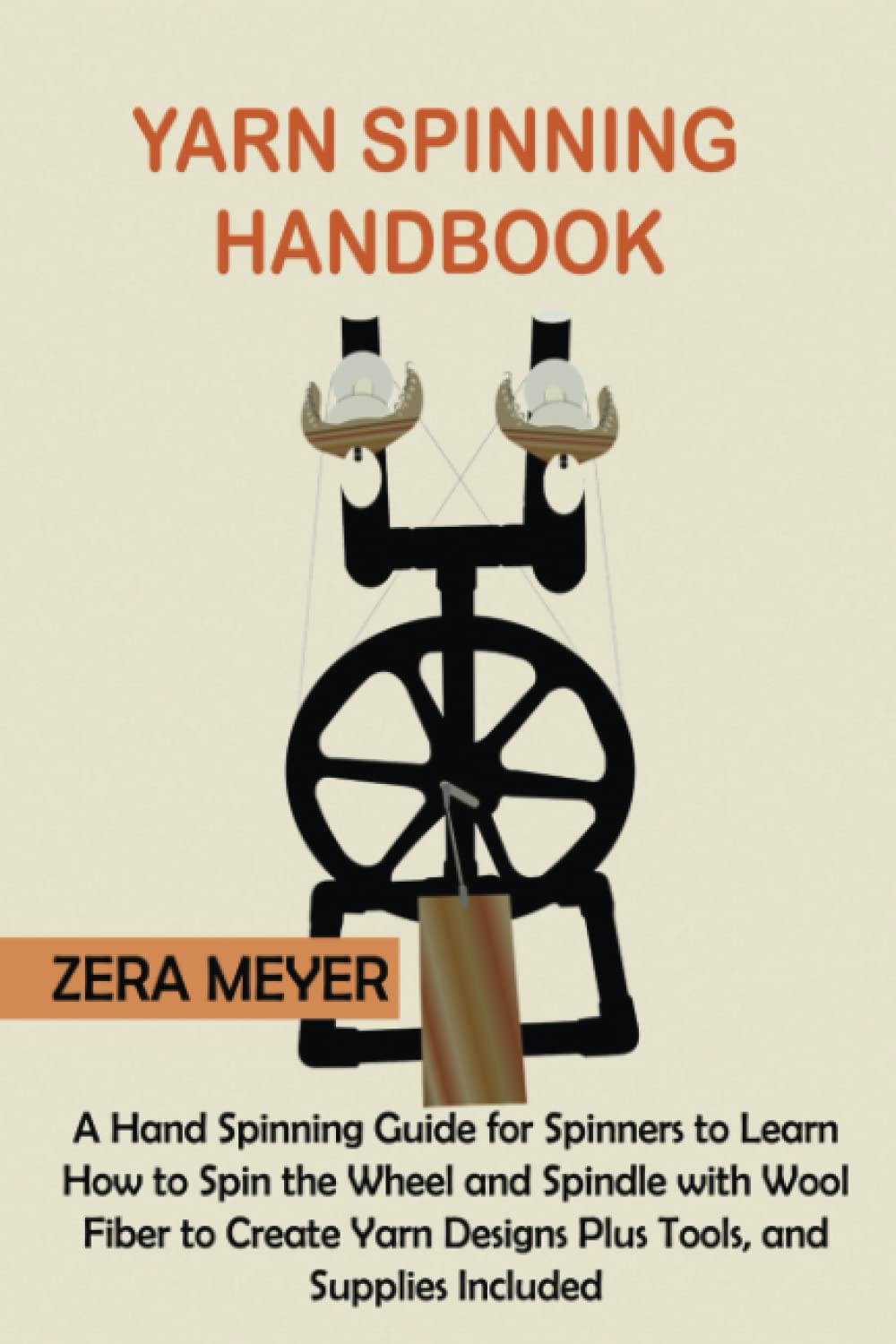 Yarn Spinning Handbook: A Hand Spinning Guide for Spinners to Learn How to Spin the Wheel or Spindle with Wool Fiber to Create Yarn Designs Plus Tools, and Supplies Included by Zera Meyer