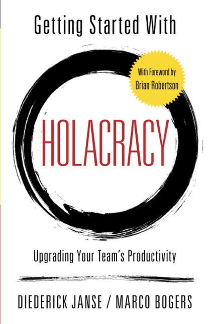 Getting Started With Holacracy: Upgrading Your Team's Productivity by Marco Bogers & Diederick Janse