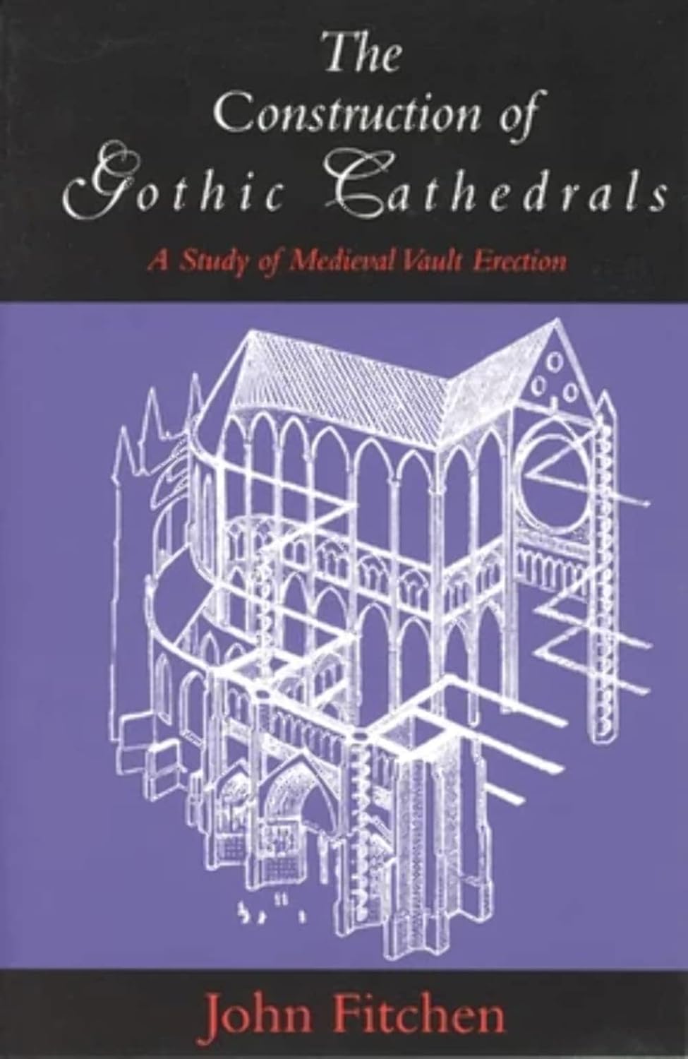 The Construction of Gothic Cathedrals: A Study of Medieval Vault Erection by John Fitchen