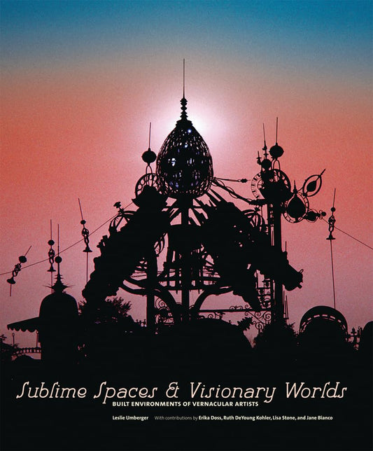 Sublime Spaces and Visionary Worlds: Built Environments of Vernacular Artists by Leslie Umberger (Editor), Erika Doss (Contributor), Ruth D. Kohler (Contributor), Lisa Stone (Contributor), Jane Bianco (Contributor)