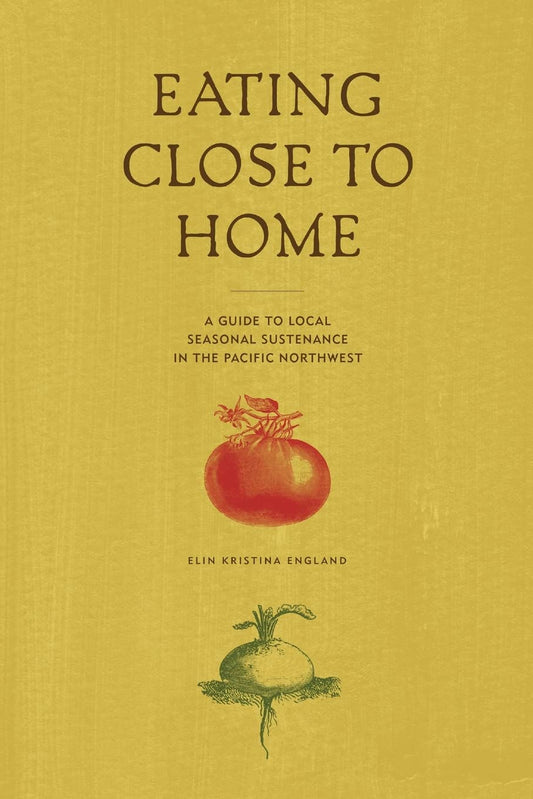 Eating Close to Home: A Guide to Local Seasonal Sustenance in the Pacific Northwest by Elin England