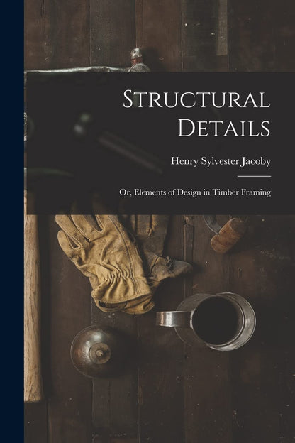 Structural Details; Or, Elements of Design in Timber Framing by Henry Sylvester Jacoby