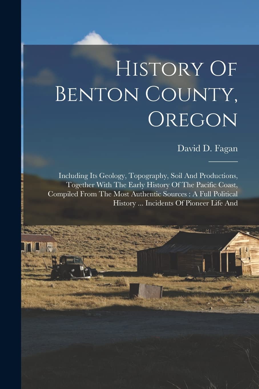 History Of Benton County, Oregon: Including Its Geology, Topography, Soil And Productions: Together With The Early History Of The Pacific Coast, Compiled From The Most Authentic Sources by David D Fagan