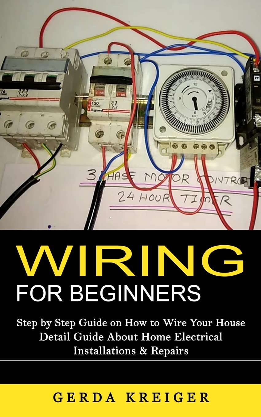 Wiring for Beginners: Step by Step Guide on How to Wire Your House (Detail Guide About Home Electrical Installations & Repairs) by Gerda Kreiger (Author)