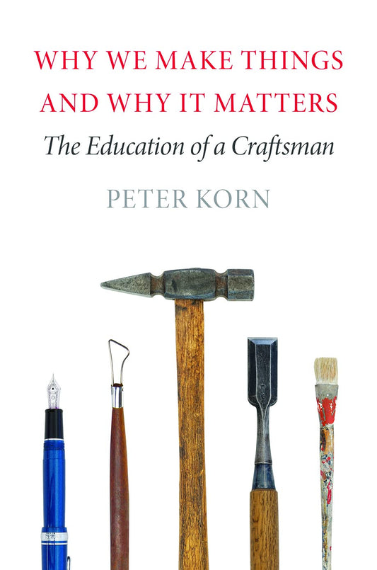 Why We Make Things and Why It Matters: The Education of a Craftsman by Peter Korn