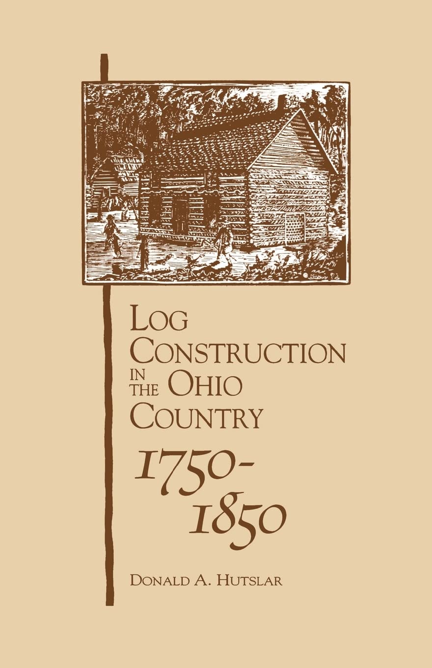 Log Construction: In The Ohio Country: 1750-1850 by Donald A. Hutslar