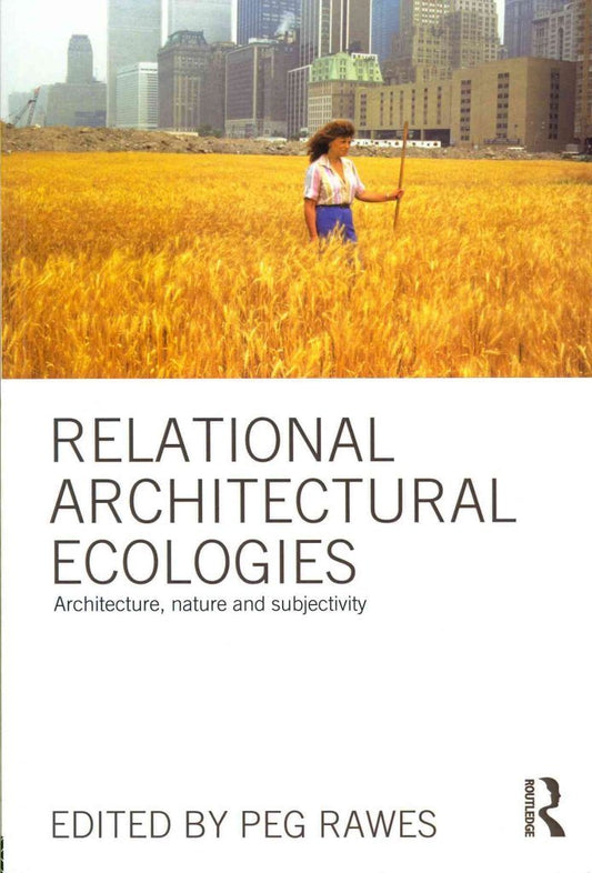 Relational Architectural Ecologies: Architecture, Nature, and Subjectivity by Peg Rawes