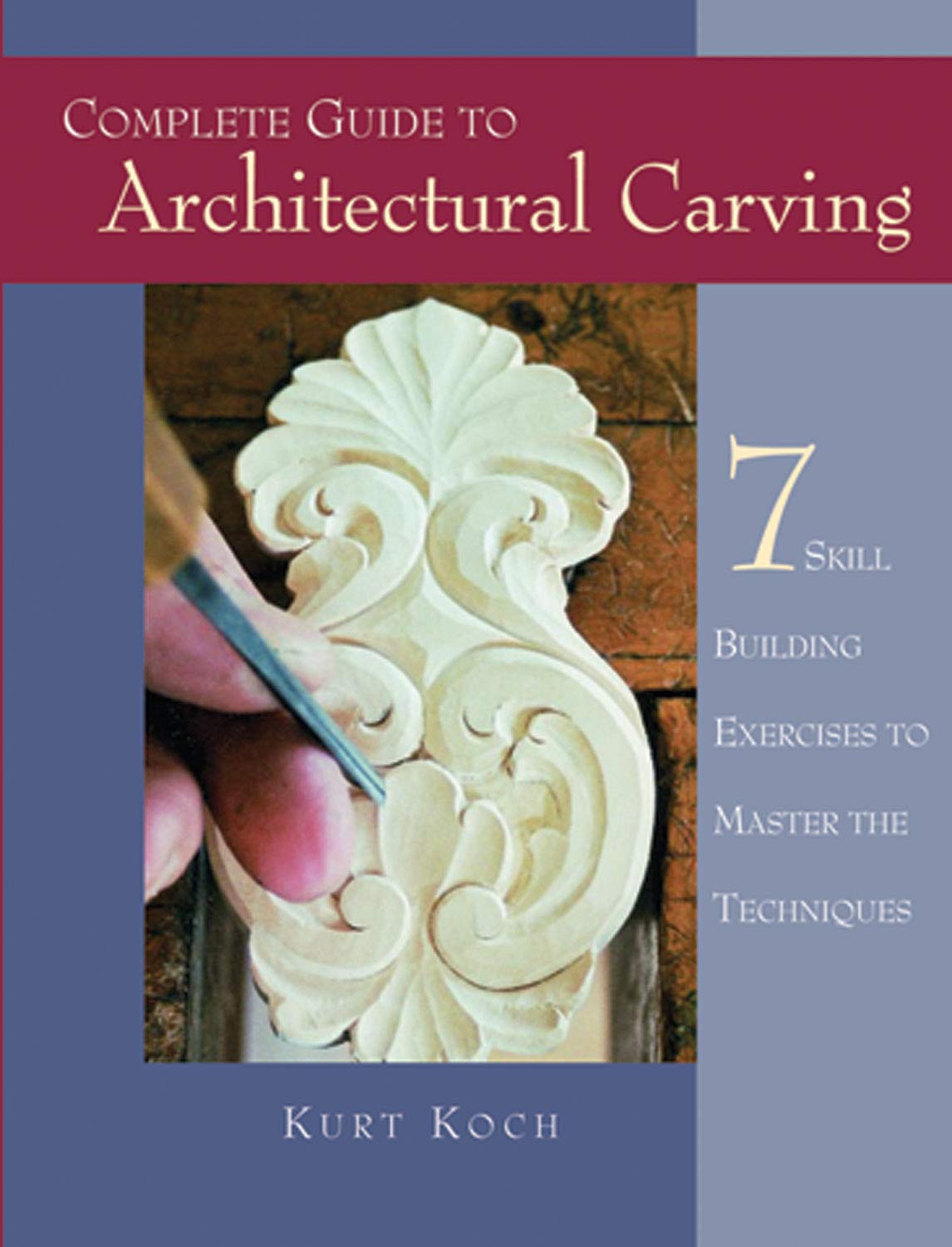 Complete Guide to Architectural Carving: 7 Skill Building Exercises to Master the Techniques by Kurt Koch