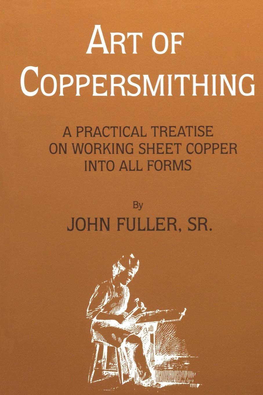 Art of Coppersmithing: A Practical Treatise on Working Sheet Copper into All Forms by John Fuller, Sr.