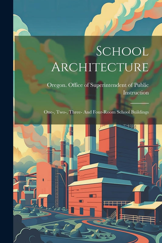 School Architecture: One-, Two-, Three-, and Four-room School Buildings by Oregon Office of Superintendent of Public Instruction