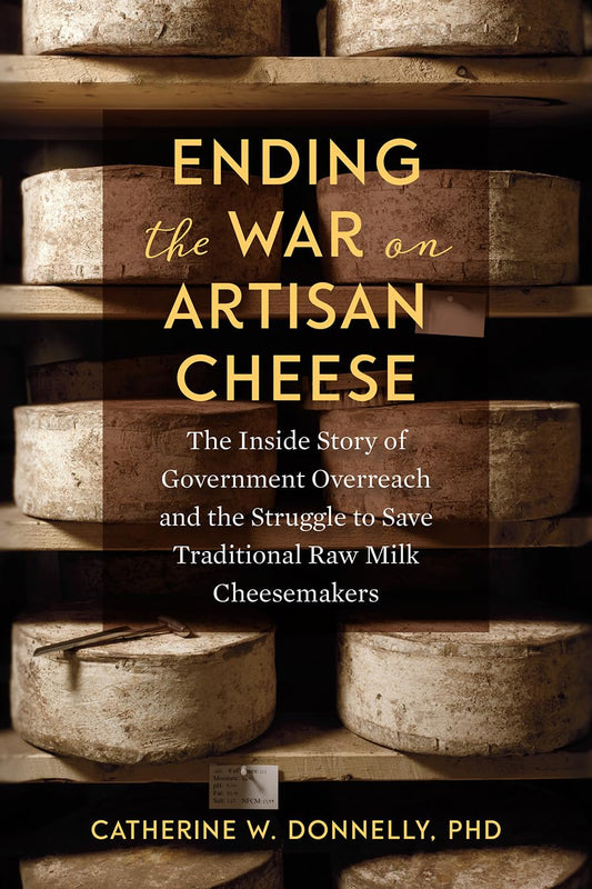 Ending the War on Artisan Cheese: The Inside Story of Government Overreach and the Struggle to Save Traditional Raw Milk Cheesemakers by Catherine Donnelly