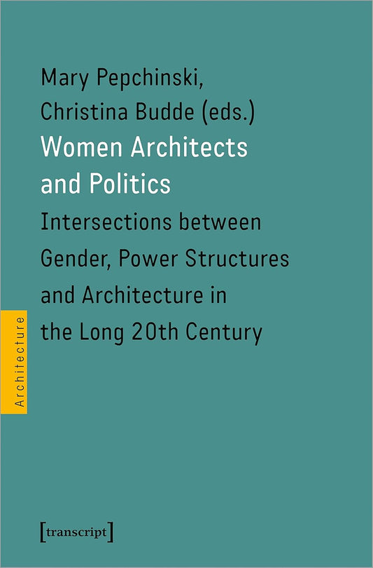 Women Architects and Politics: Intersections Between Gender, Power Structures, and Architecture in the Long 20th Century by Christina Budde, Mary Pepchinski