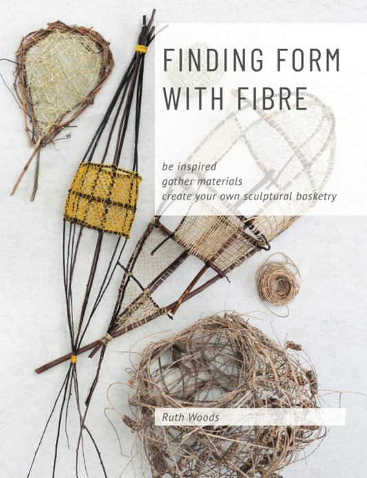 Finding Form with Fibre: be inspired, gather materials, and create your own sculptural basketry by Ruth Woods