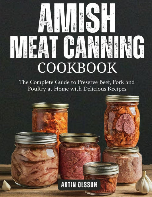 Amish Canning Meat Cookbook: The Complete Guide to Preserve Beef, Pork and Poultry at Home with Delicious Recipes by Artin Olsson