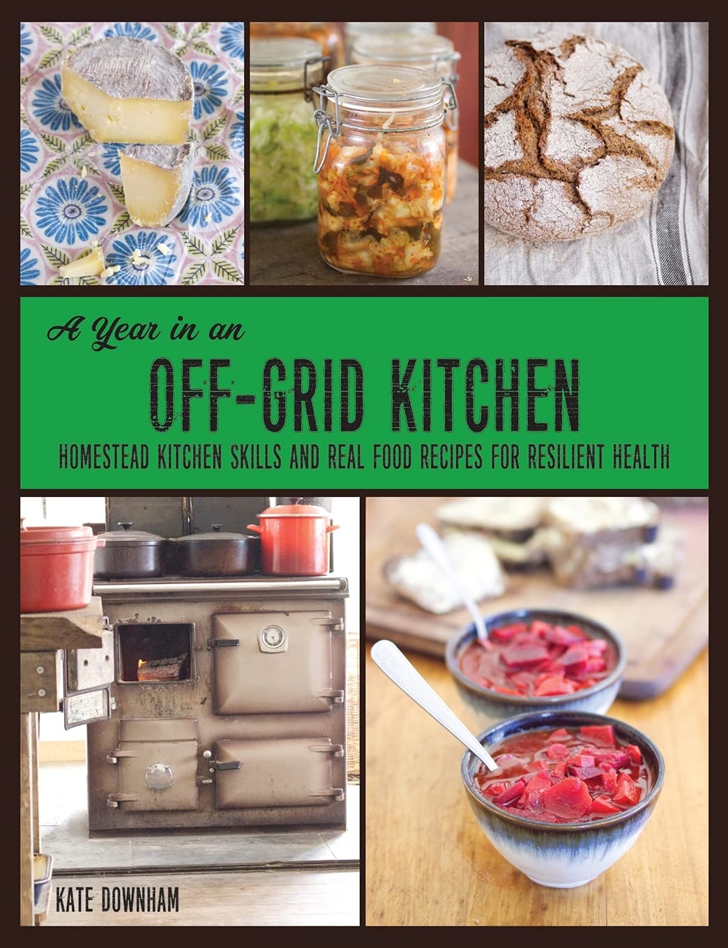 A Year in an Off-Grid Kitchen: Homestead Kitchen Skills and Real Food Recipes for Resilient Health by Kate Downham