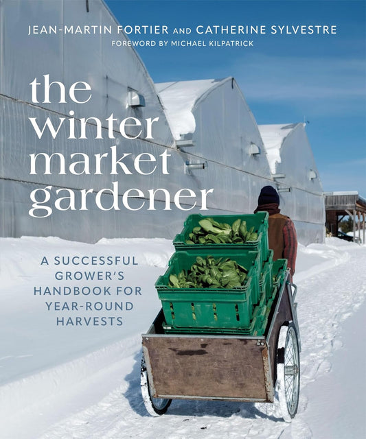 The Winter Market Gardener: A Successful Grower's Handbook for Year-Round Harvests by Jean-Martin Fortier & Catherine Sylvestre, Translated by Laurie Bennett