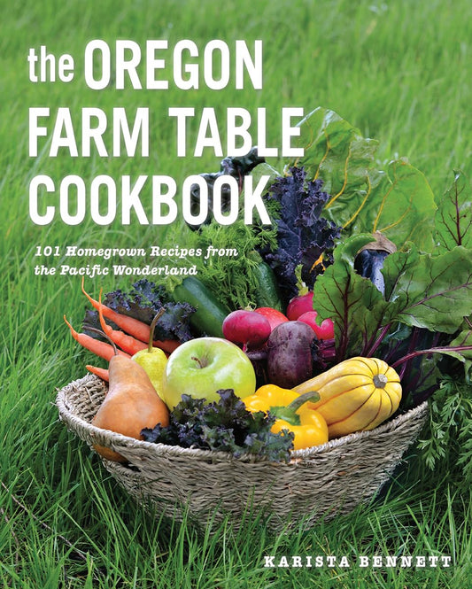 The Oregon Farm Table Cookbook: 101 Homegrown Recipes from the Pacific Wonderland by Karista Bennett