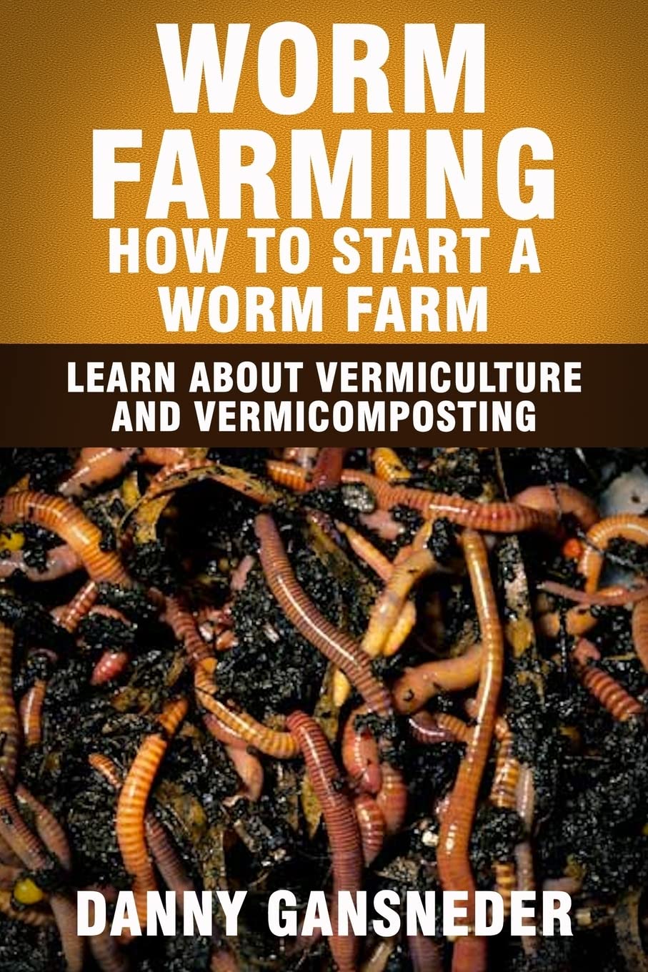 Worm Farming: How to Start a Worm Farm (Learn About Vermiculture and Vermicomposting) by Danny Gansneder