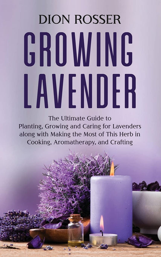 Growing Lavender: The Ultimate Guide to Planting, Growing and Caring for Lavenders along with Making the Most of This Herb in Cooking, Aromatherapy, and Crafting by Dion Rosser