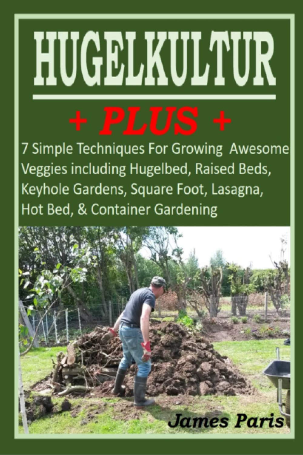 HUGELKULTUR PLUS - 7 Simple Techniques For Growing Awesome Veggies including Hugelbed, Raised Beds, Keyhole Gardens, Square Foot, Lasagna, Hot Bed, & (No Dig Gardening Techniques)by James Paris