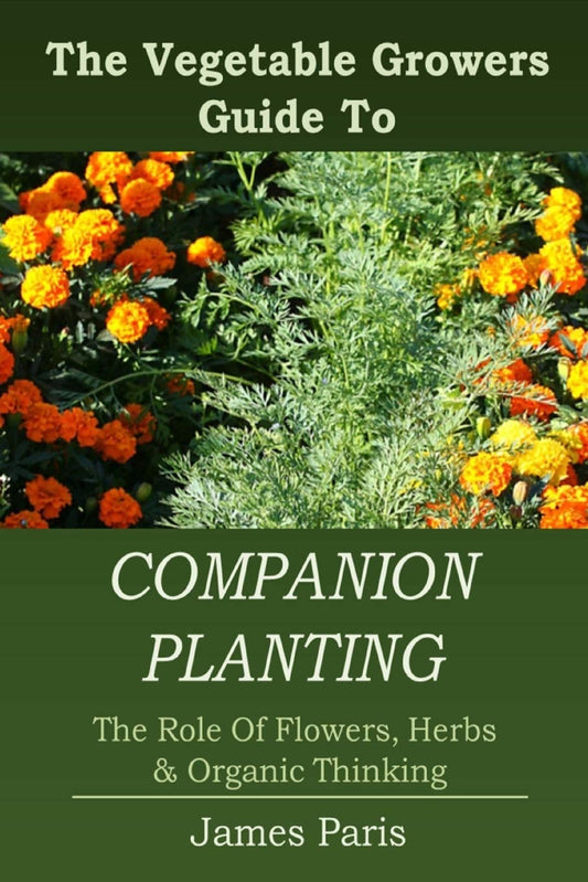 Companion Planting: The Vegetable Gardeners Guide To The Role Of Flowers, Herbs, And Organic Thinking (No Dig Gardening Techniques) by James Paris