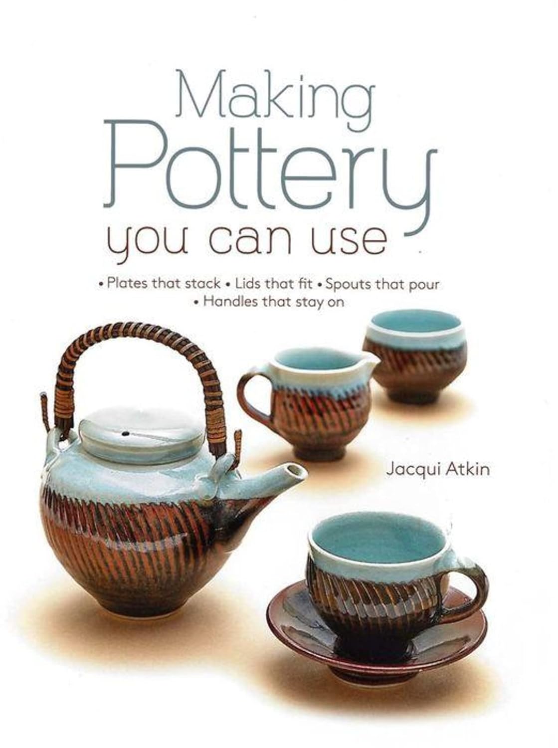 Making Pottery You Can Use: Plates That Stack - Lids That Fit - Spouts That Pour - Handles That Stay on by Jacqui Atkin