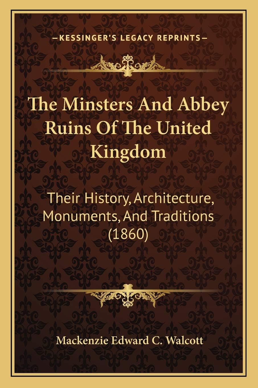 The Minsters And Abbey Ruins Of The United Kingdom: Their History, Architecture, Monuments, And Traditions (1860) by MacKenzie Edward C Walcott