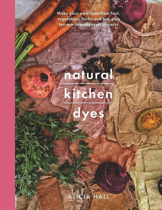 Natural Kitchen Dyes: Make Your Own Dyes from Fruit, Vegetables, Herbs and Tea: Plus Ten Eco-friendly Projects by Alicia Hall