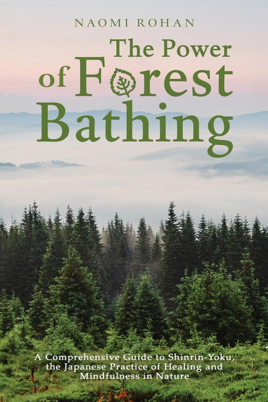 The Power of Forest Bathing: A Comprehensive Guide to Shinrin-Yoku, the Japanese Practice of Healing and Mindfulness in Nature by Naomi Rohan