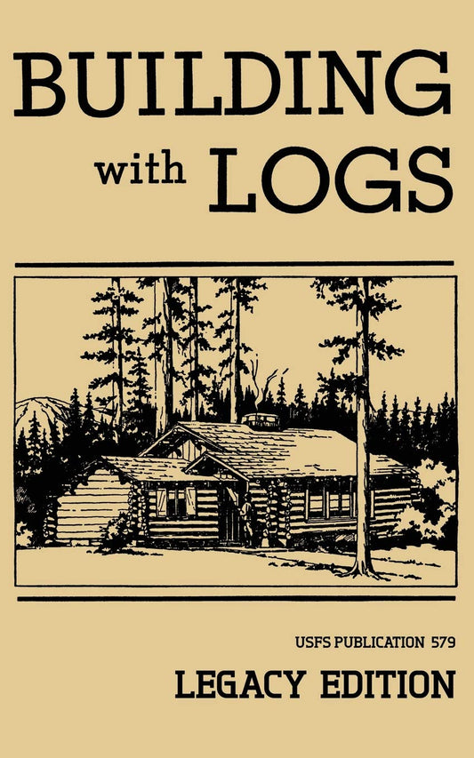 Building With Logs (Legacy Edition): A Classic Manual On Building Log Cabins, Shelters, Shacks, Lookouts, and Cabin Furniture For Forest Life by US Forest Service