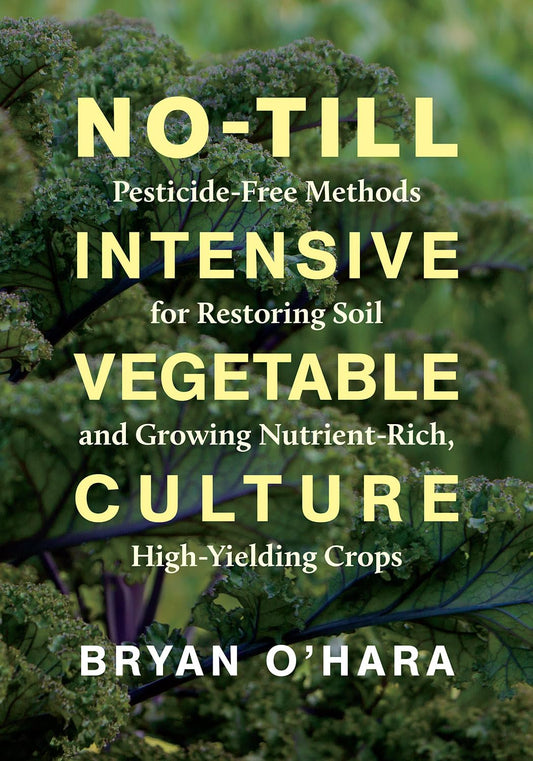 No-Till Intensive Vegetable Culture: Pesticide-Free Methods for Restoring Soil and Growing Nutrient-Rich, High-Yielding Crops by Bryan O'Hara