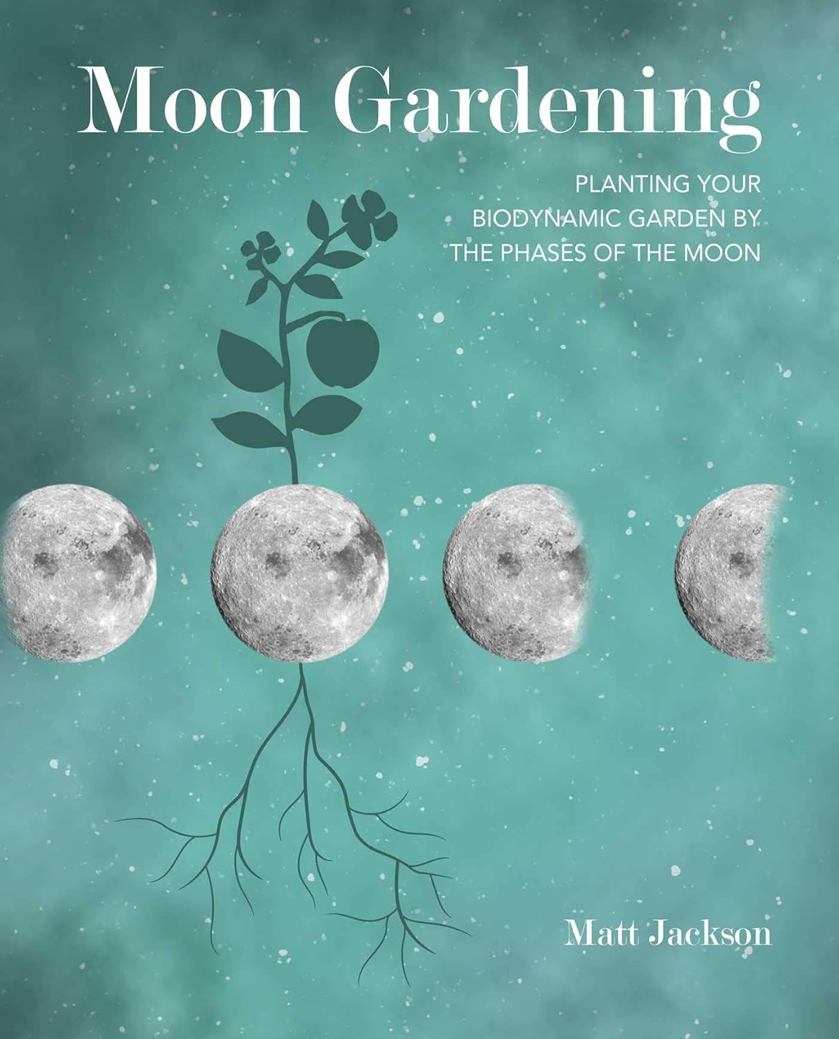 Moon Gardening: Planting Your Biodynamic Garden by the Phases of the Moon by Matt Jackson