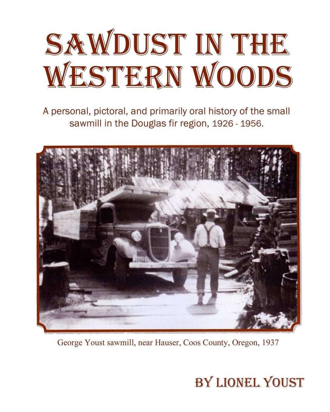 Sawdust in the Western Woods: A personal, pictorial, and primarily oral history of the small sawmill in the Douglas fir region, 1926-1956 by Lionel Youst