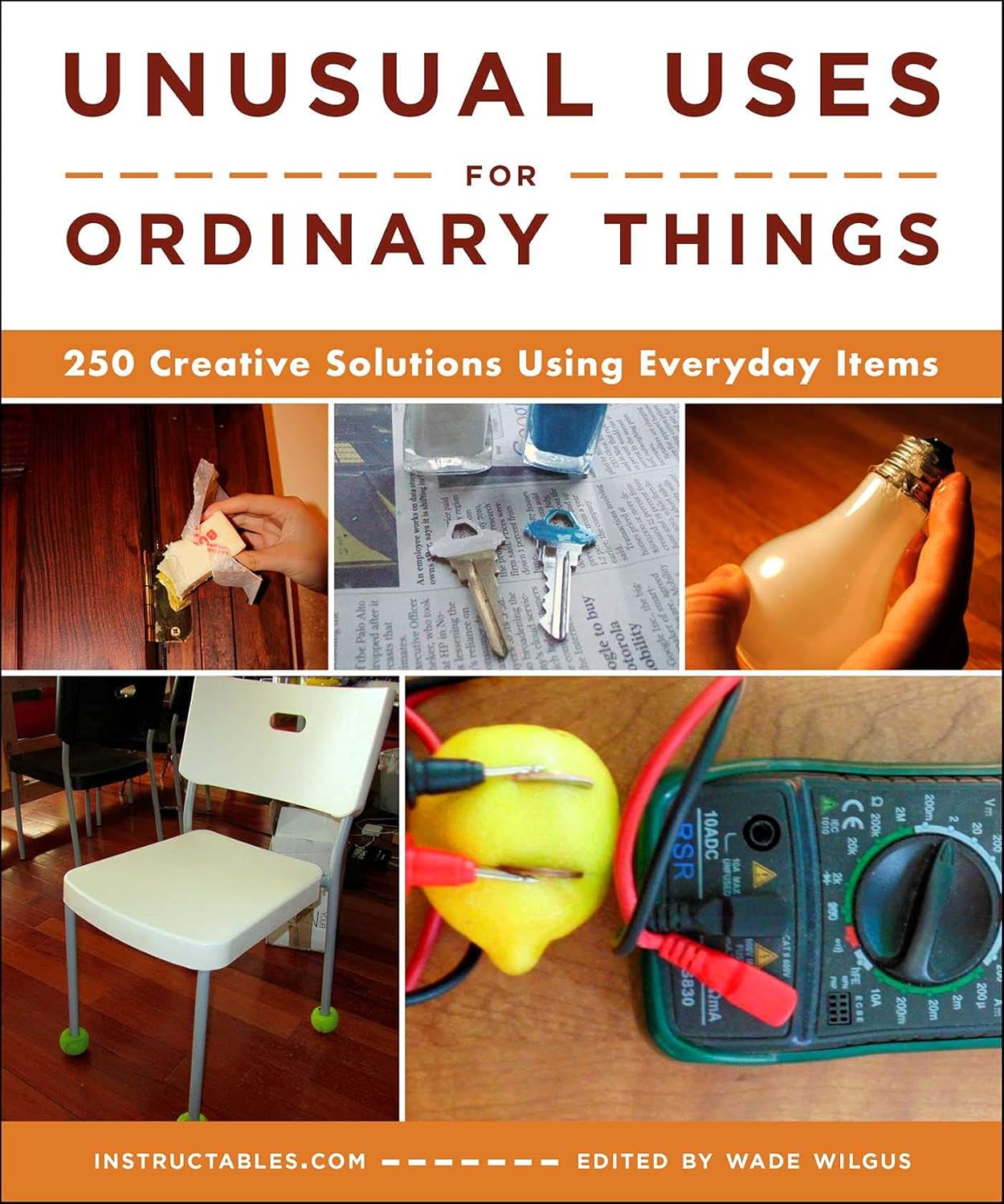 Unusual Uses for Ordinary Things: 250 Creative Solutions Using Everyday Items by Instructables.com, Wade Wilgus (Editor)