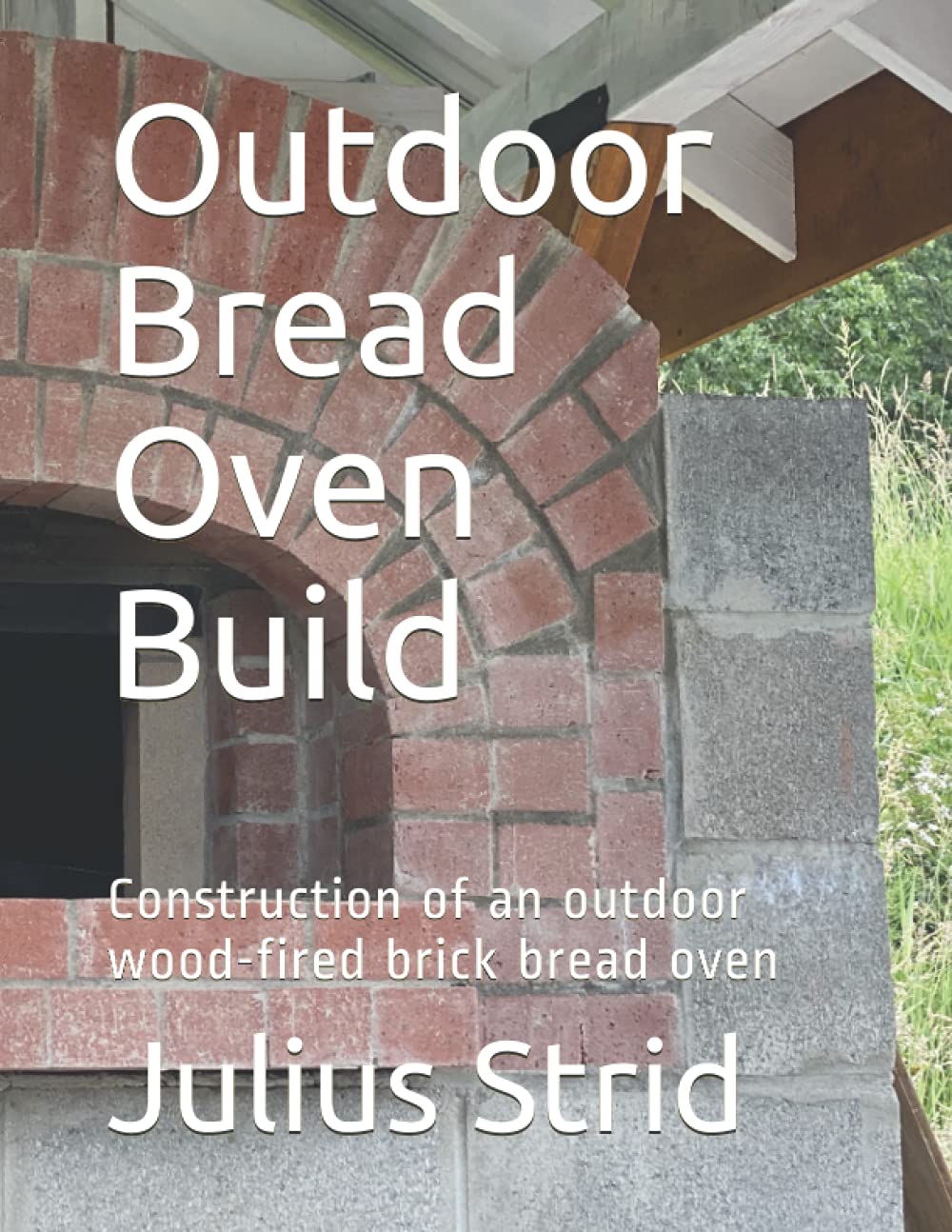 Outdoor Bread Oven Build: Construction of an outdoor wood-fired brick bread oven: Strid, Julius (Author)